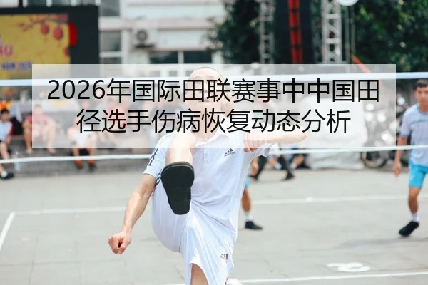 2026年国际田联赛事中中国田径选手伤病恢复动态分析