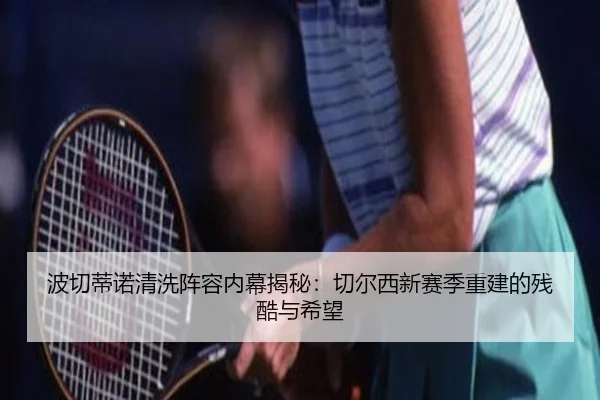 波切蒂诺清洗阵容内幕揭秘：切尔西新赛季重建的残酷与希望