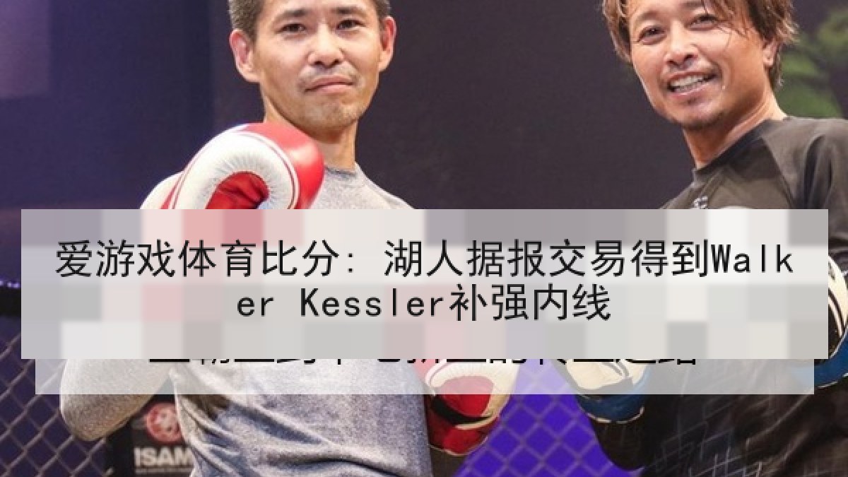 爱游戏体育比分: 湖人据报交易得到Walker Kessler补强内线