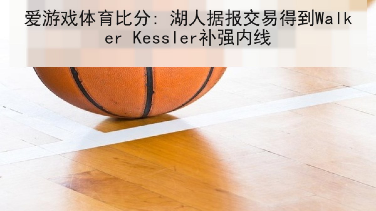 爱游戏体育比分: 湖人据报交易得到Walker Kessler补强内线