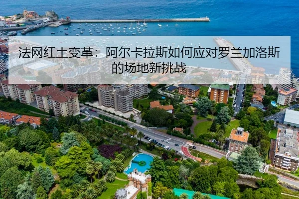 法网红土变革：阿尔卡拉斯如何应对罗兰加洛斯的场地新挑战