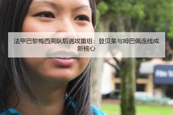 法甲巴黎梅西离队后进攻重组：登贝莱与姆巴佩连线成新核心