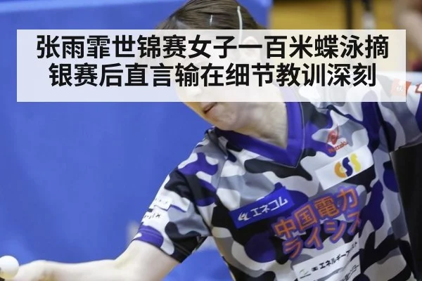 张雨霏世锦赛女子一百米蝶泳摘银赛后直言输在细节教训深刻