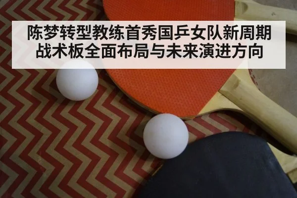 陈梦转型教练首秀国乒女队新周期战术板全面布局与未来演进方向