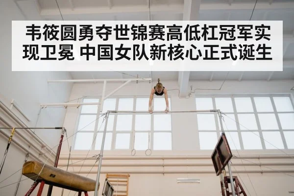 韦筱圆勇夺世锦赛高低杠冠军实现卫冕 中国女队新核心正式诞生