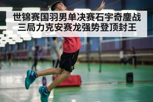 世锦赛国羽男单决赛石宇奇鏖战三局力克安赛龙强势登顶封王