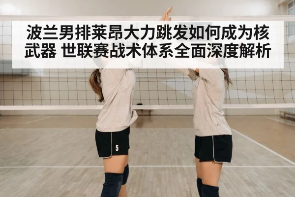 波兰男排莱昂大力跳发如何成为核武器 世联赛战术体系全面深度解析